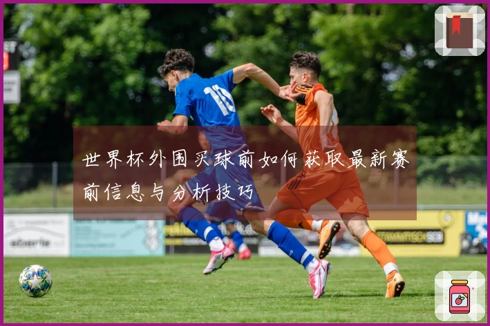 世界杯外围买球前如何获取最新赛前信息与分析技巧