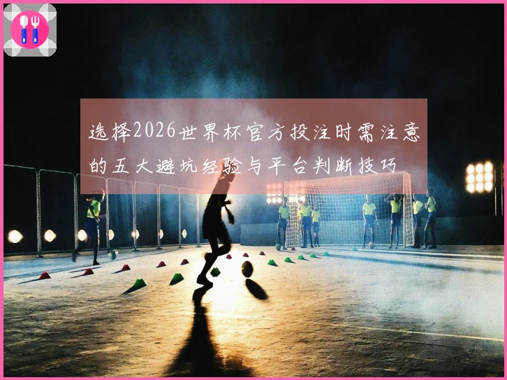 选择2026世界杯官方投注时需注意的五大避坑经验与平台判断技巧