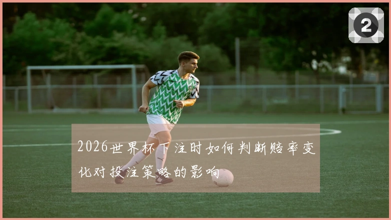 2026世界杯下注时如何判断赔率变化对投注策略的影响