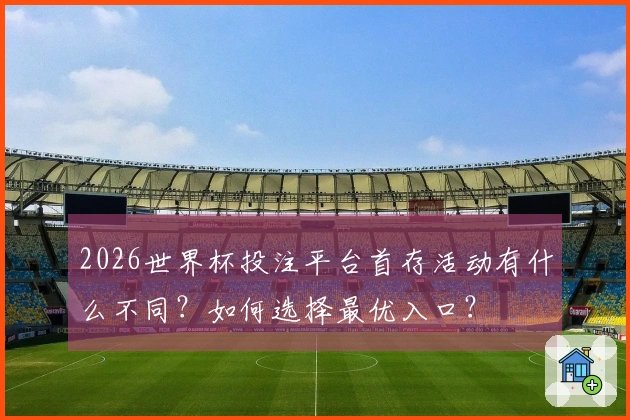 2026世界杯投注平台首存活动有什么不同？如何选择最优入口？