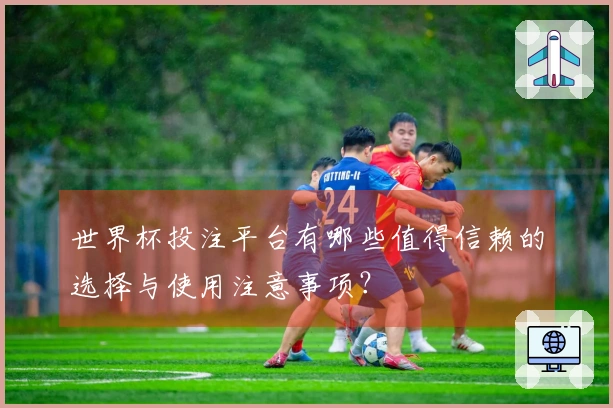 世界杯投注平台有哪些值得信赖的选择与使用注意事项？