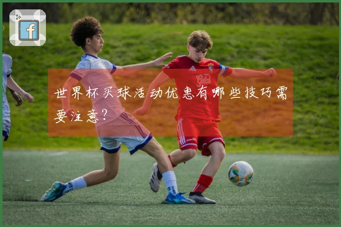 世界杯买球活动优惠有哪些技巧需要注意？