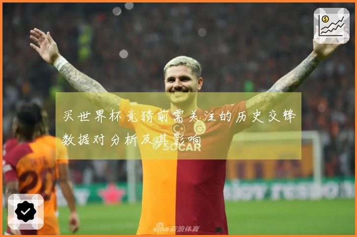 买世界杯竞猜前需关注的历史交锋数据对分析及其影响