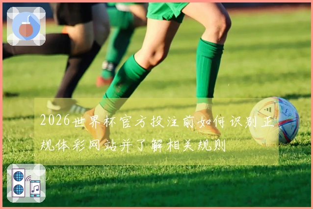 2026世界杯官方投注前如何识别正规体彩网站并了解相关规则