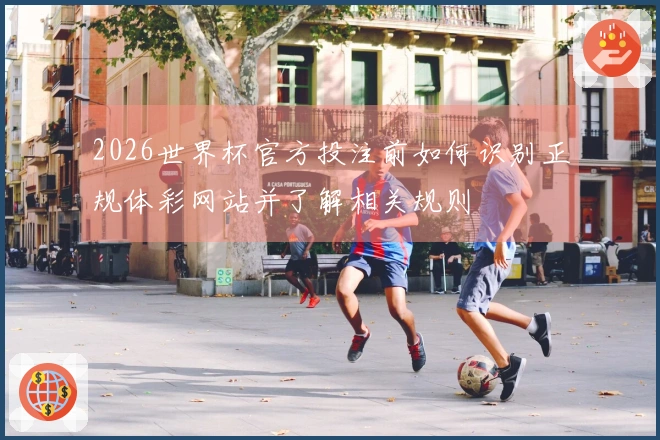 2026世界杯官方投注前如何识别正规体彩网站并了解相关规则