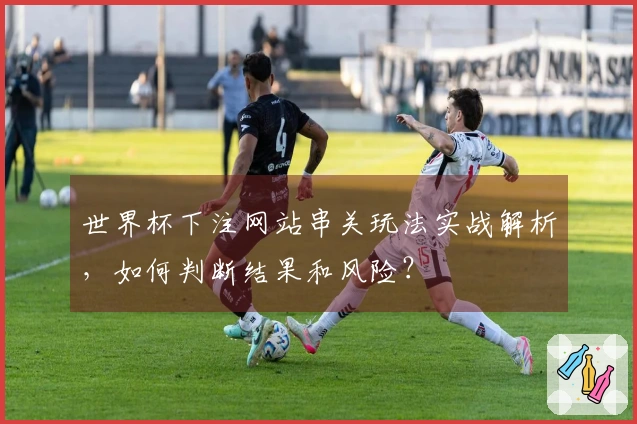 世界杯下注网站串关玩法实战解析，如何判断结果和风险？