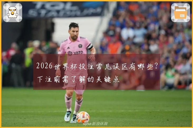 2026世界杯投注常见误区有哪些？下注前需了解的关键点