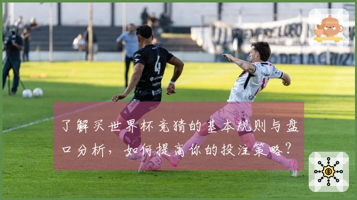 了解买世界杯竞猜的基本规则与盘口分析,如何提高你的投注策略?