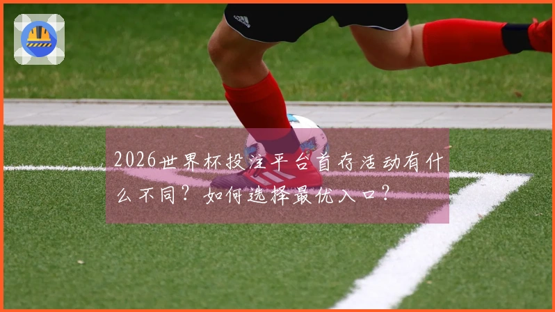2026世界杯投注平台首存活动有什么不同？如何选择最优入口？