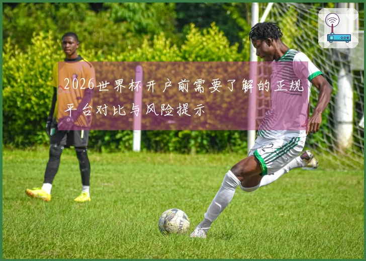 2026世界杯开户前需要了解的正规平台对比与风险提示