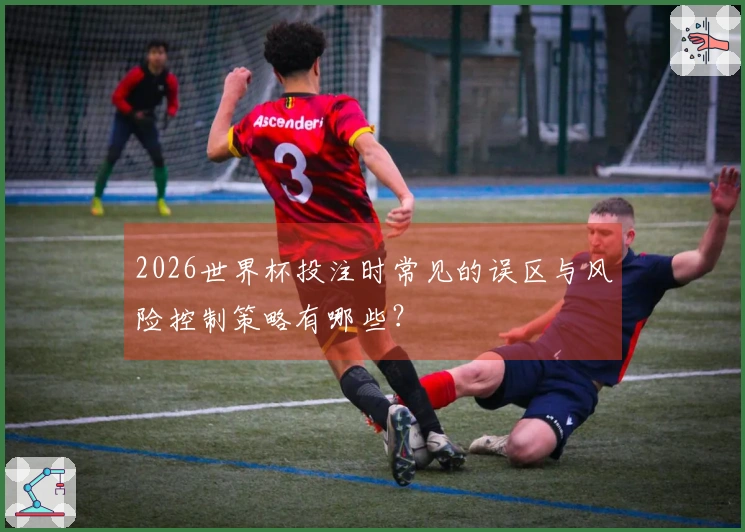 2026世界杯投注时常见的误区与风险控制策略有哪些？