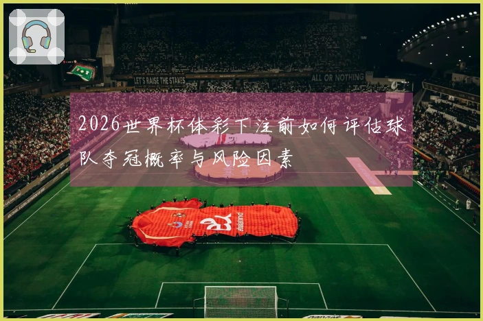 2026世界杯体彩下注前如何评估球队夺冠概率与风险因素