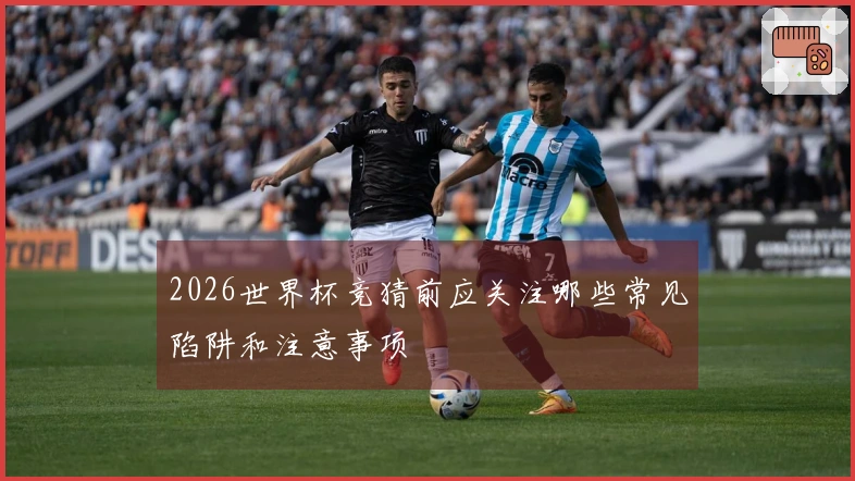 2026世界杯竞猜前应关注哪些常见陷阱和注意事项
