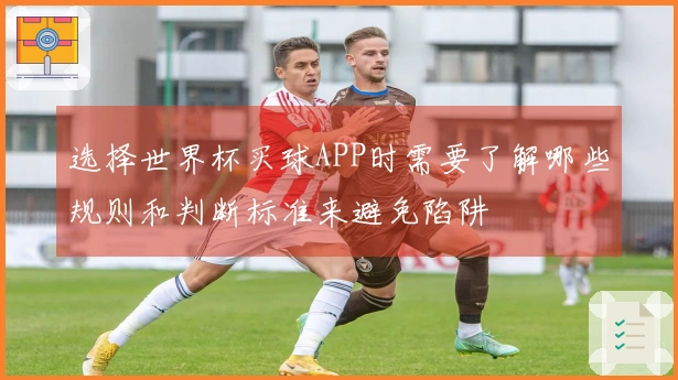 选择世界杯买球APP时需要了解哪些规则和判断标准来避免陷阱