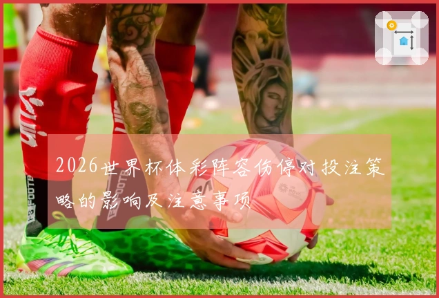 2026世界杯体彩阵容伤停对投注策略的影响及注意事项
