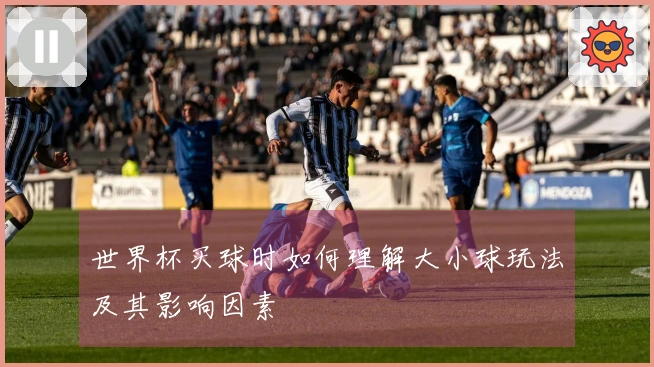 世界杯买球时如何理解大小球玩法及其影响因素