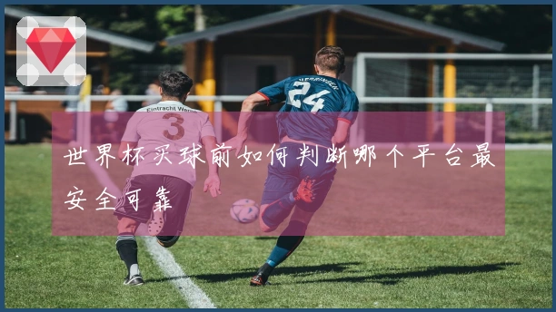 世界杯买球前如何判断哪个平台最安全可靠