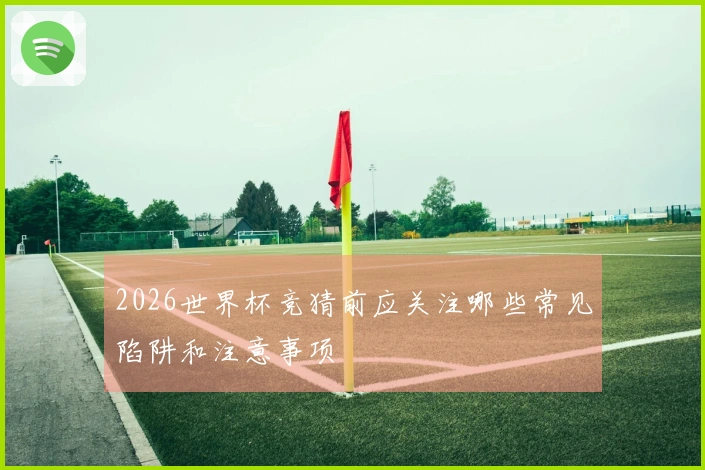 2026世界杯竞猜前应关注哪些常见陷阱和注意事项